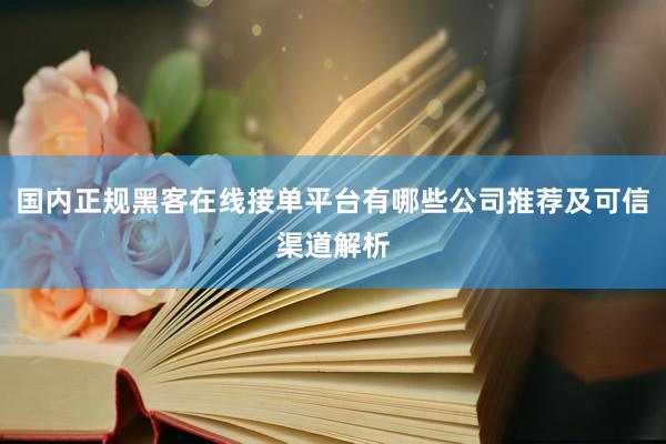 国内正规黑客在线接单平台有哪些公司推荐及可信渠道解析