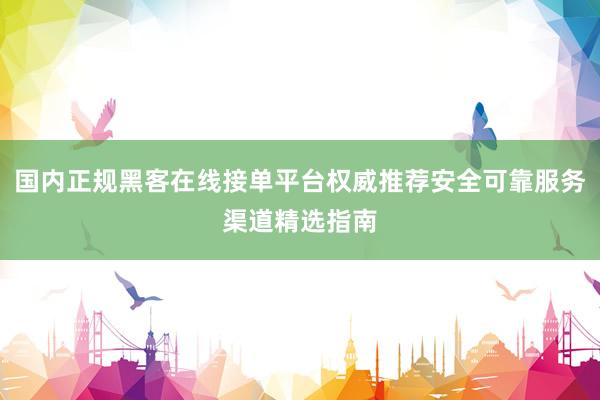 国内正规黑客在线接单平台权威推荐安全可靠服务渠道精选指南