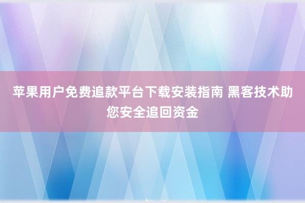 苹果用户免费追款平台下载安装指南 黑客技术助您安全追回资金