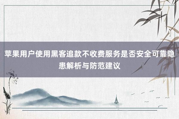 苹果用户使用黑客追款不收费服务是否安全可靠隐患解析与防范建议