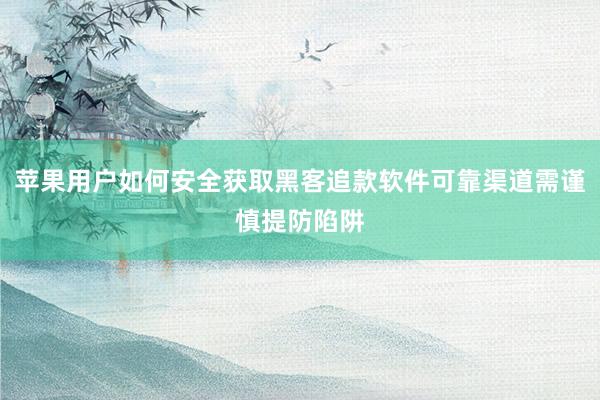苹果用户如何安全获取黑客追款软件可靠渠道需谨慎提防陷阱