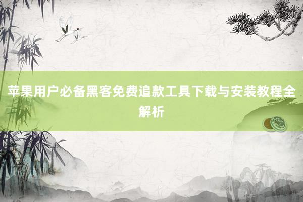苹果用户必备黑客免费追款工具下载与安装教程全解析