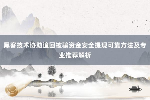 黑客技术协助追回被骗资金安全提现可靠方法及专业推荐解析