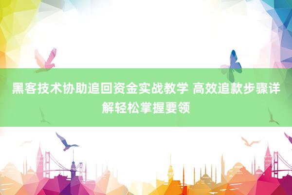 黑客技术协助追回资金实战教学 高效追款步骤详解轻松掌握要领