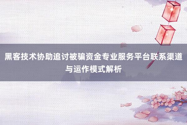 黑客技术协助追讨被骗资金专业服务平台联系渠道与运作模式解析