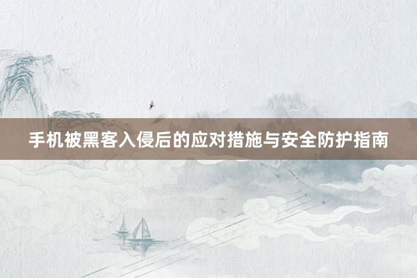 手机被黑客入侵后的应对措施与安全防护指南