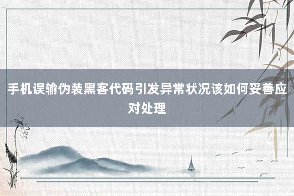 手机误输伪装黑客代码引发异常状况该如何妥善应对处理