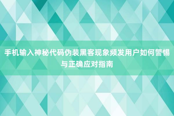 手机输入神秘代码伪装黑客现象频发用户如何警惕与正确应对指南