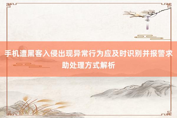 手机遭黑客入侵出现异常行为应及时识别并报警求助处理方式解析
