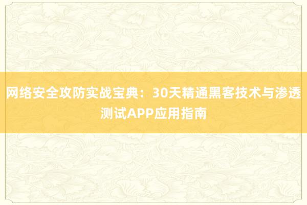 网络安全攻防实战宝典：30天精通黑客技术与渗透测试APP应用指南