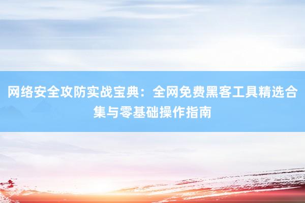 网络安全攻防实战宝典：全网免费黑客工具精选合集与零基础操作指南