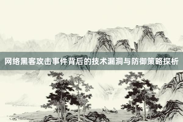网络黑客攻击事件背后的技术漏洞与防御策略探析