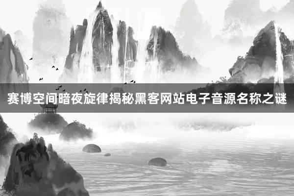 赛博空间暗夜旋律揭秘黑客网站电子音源名称之谜