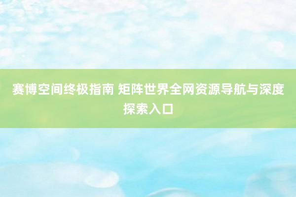 赛博空间终极指南 矩阵世界全网资源导航与深度探索入口
