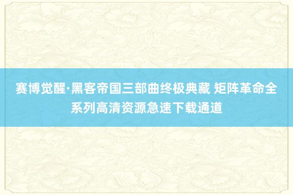 赛博觉醒·黑客帝国三部曲终极典藏 矩阵革命全系列高清资源急速下载通道