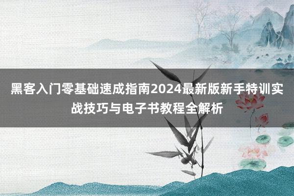 黑客入门零基础速成指南2024最新版新手特训实战技巧与电子书教程全解析