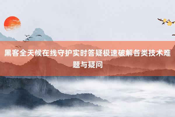 黑客全天候在线守护实时答疑极速破解各类技术难题与疑问
