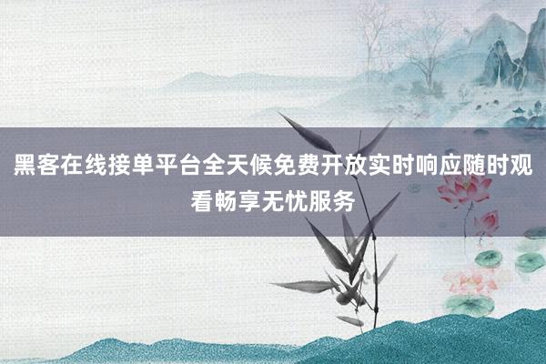 黑客在线接单平台全天候免费开放实时响应随时观看畅享无忧服务