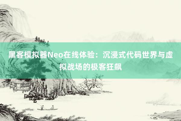 黑客模拟器Neo在线体验：沉浸式代码世界与虚拟战场的极客狂飙