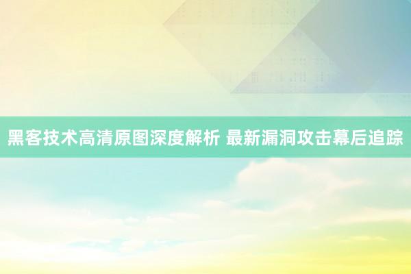 黑客技术高清原图深度解析 最新漏洞攻击幕后追踪