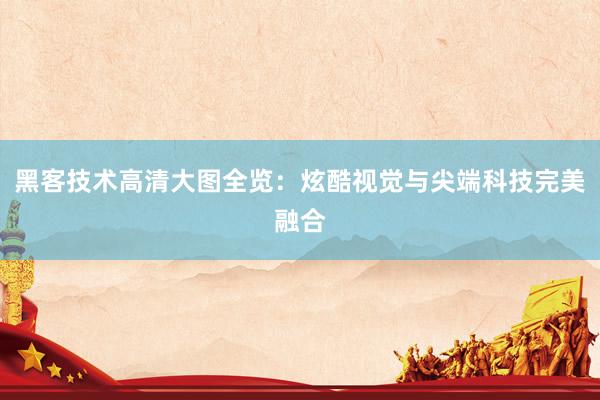 黑客技术高清大图全览：炫酷视觉与尖端科技完美融合