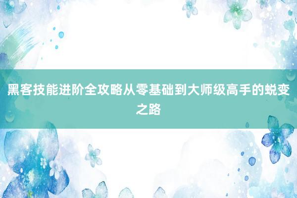 黑客技能进阶全攻略从零基础到大师级高手的蜕变之路