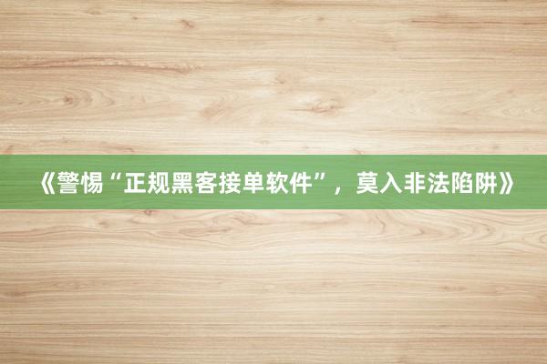 《警惕“正规黑客接单软件”，莫入非法陷阱》