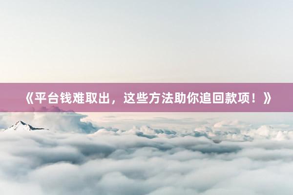 《平台钱难取出，这些方法助你追回款项！》