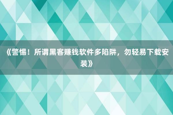 《警惕！所谓黑客赚钱软件多陷阱，勿轻易下载安装》
